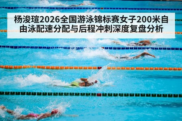 杨浚瑄2026全国游泳锦标赛女子200米自由泳配速分配与后程冲刺深度复盘分析