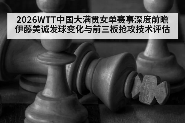 2026WTT中国大满贯女单赛事深度前瞻 伊藤美诚发球变化与前三板抢攻技术评估