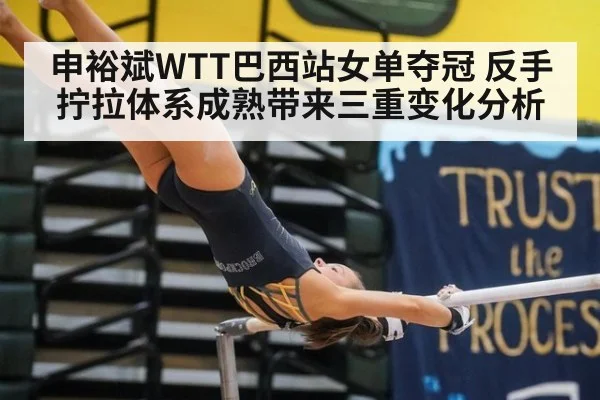 申裕斌WTT巴西站女单夺冠 反手拧拉体系成熟带来三重变化分析