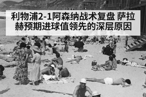 利物浦2-1阿森纳战术复盘 萨拉赫预期进球值领先的深层原因