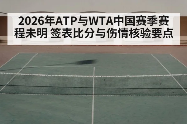 2026年ATP与WTA中国赛季赛程未明 签表比分与伤情核验要点